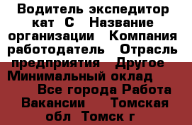 Водитель-экспедитор кат. С › Название организации ­ Компания-работодатель › Отрасль предприятия ­ Другое › Минимальный оклад ­ 55 000 - Все города Работа » Вакансии   . Томская обл.,Томск г.